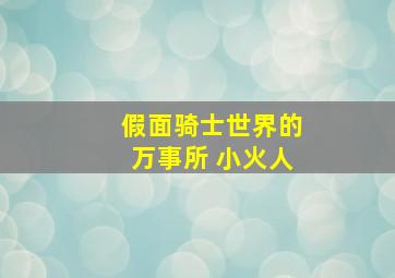 假面骑士世界的万事所 小火人